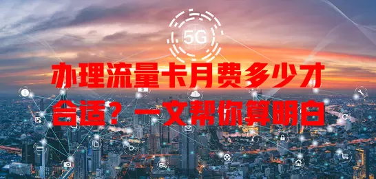 办理流量卡月费多少才合适？一文帮你算明白