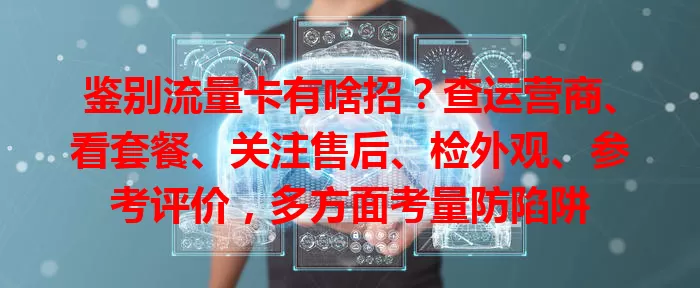 鉴别流量卡有啥招？查运营商、看套餐、关注售后、检外观、参考评价，多方面考量防陷阱