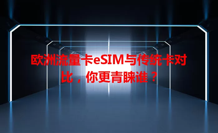 欧洲流量卡eSIM与传统卡对比，你更青睐谁？