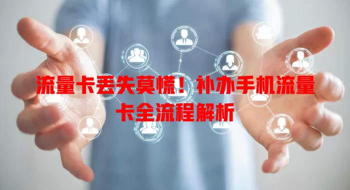 流量卡丢失莫慌！补办手机流量卡全流程解析