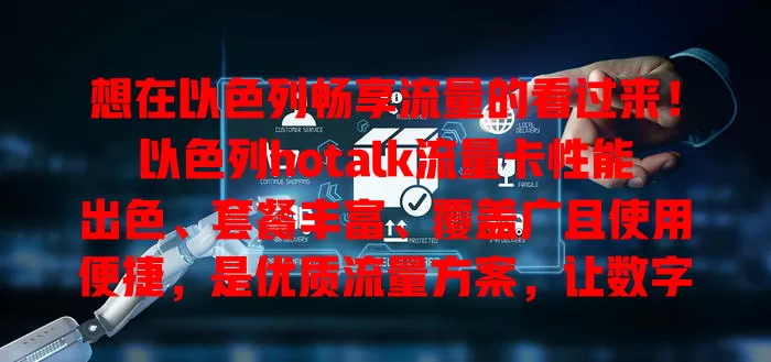 想在以色列畅享流量的看过来！以色列hotalk流量卡性能出色、套餐丰富、覆盖广且使用便捷，是优质流量方案，让数字生活更精彩