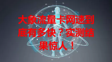 大象流量卡网速到底有多快？实测结果惊人！