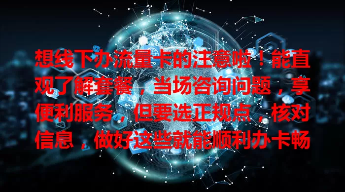 想线下办流量卡的注意啦！能直观了解套餐，当场咨询问题，享便利服务，但要选正规点，核对信息，做好这些就能顺利办卡畅享网络