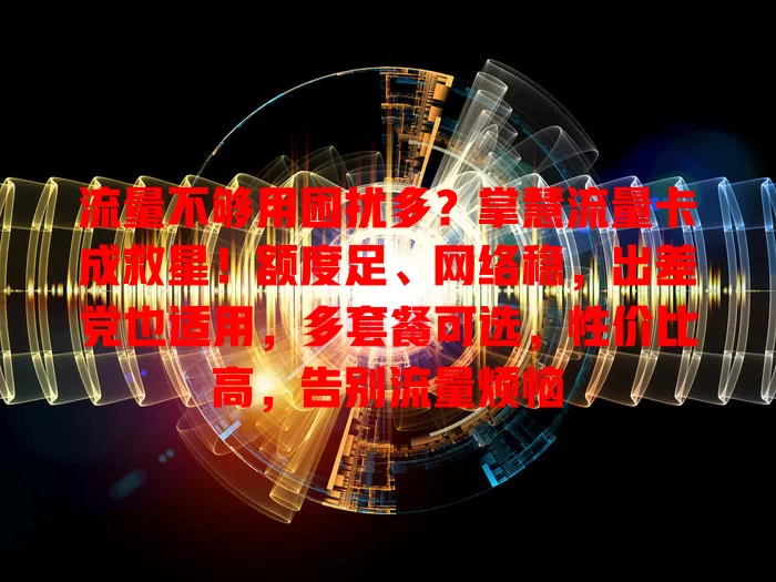 流量不够用困扰多？掌慧流量卡成救星！额度足、网络稳，出差党也适用，多套餐可选，性价比高，告别流量烦恼