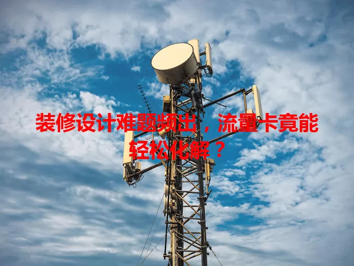 装修设计难题频出，流量卡竟能轻松化解？