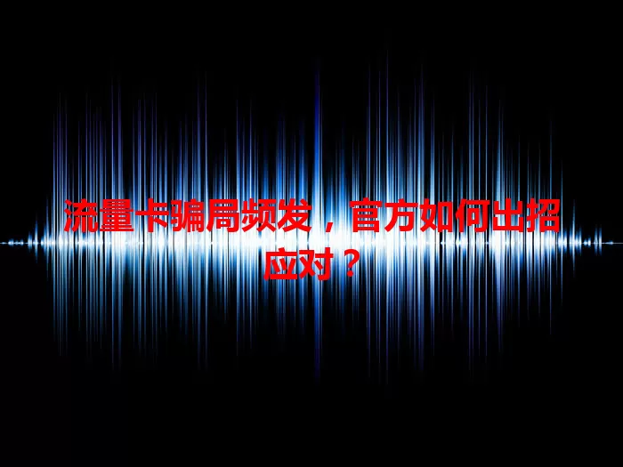 流量卡骗局频发，官方如何出招应对？