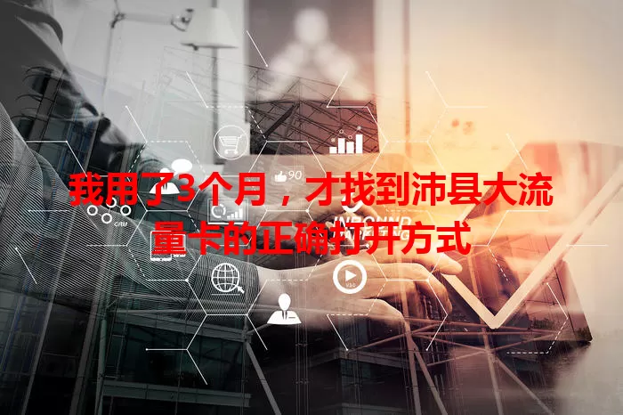 我用了3个月，才找到沛县大流量卡的正确打开方式