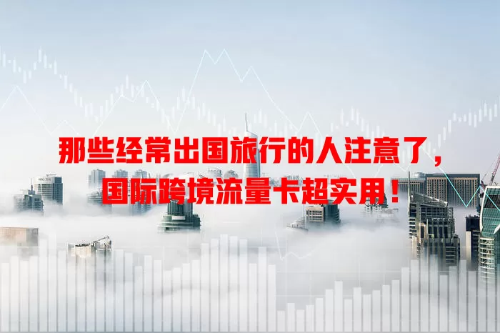 那些经常出国旅行的人注意了，国际跨境流量卡超实用！