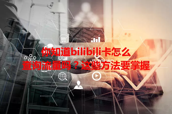 你知道bilibili卡怎么查询流量吗？这些方法要掌握