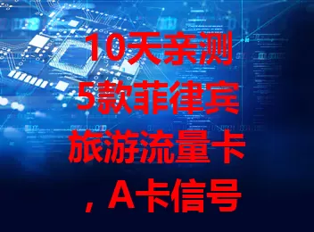 10天亲测5款菲律宾旅游流量卡，A卡信号广，B卡性价比高，C卡网速佳，D卡信号稳，E卡外观美，不同需求选哪款，看这篇就知道