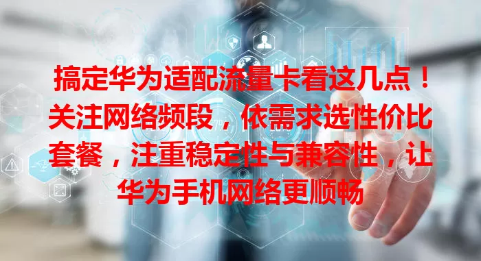 搞定华为适配流量卡看这几点！关注网络频段，依需求选性价比套餐，注重稳定性与兼容性，让华为手机网络更顺畅