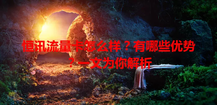 恒讯流量卡怎么样？有哪些优势？一文为你解析