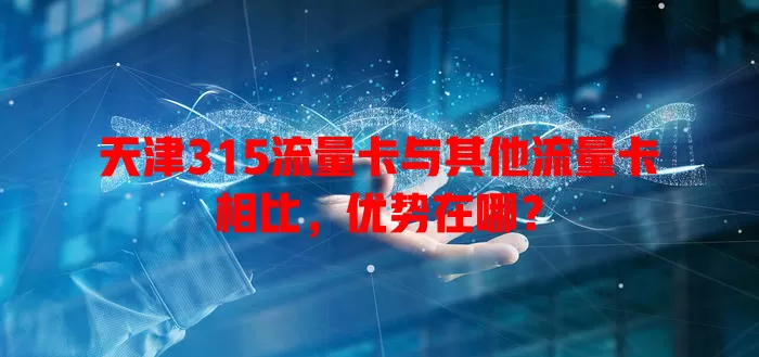 天津315流量卡与其他流量卡相比，优势在哪？
