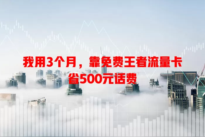 我用3个月，靠免费王者流量卡省500元话费