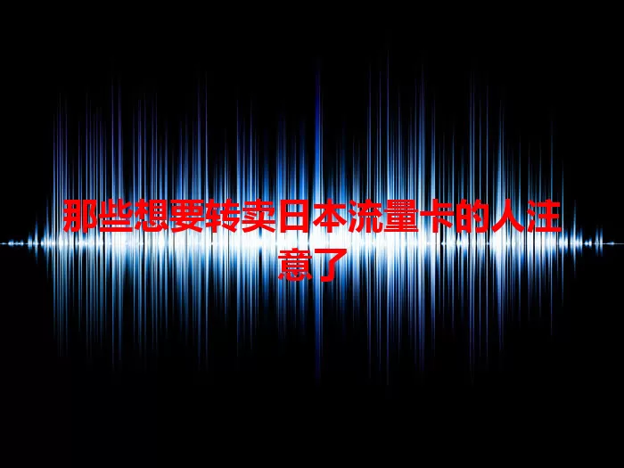 那些想要转卖日本流量卡的人注意了