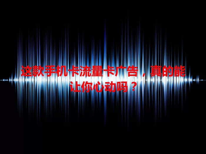这款手机卡流量卡广告，真的能让你心动吗？
