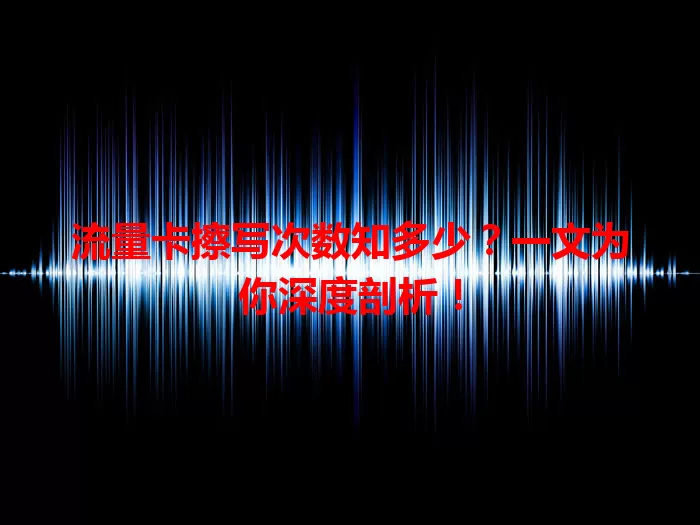 流量卡擦写次数知多少？一文为你深度剖析！