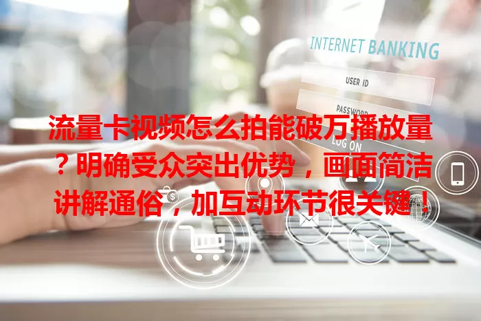 流量卡视频怎么拍能破万播放量？明确受众突出优势，画面简洁讲解通俗，加互动环节很关键！