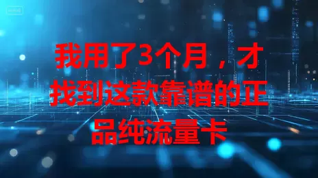 我用了3个月，才找到这款靠谱的正品纯流量卡