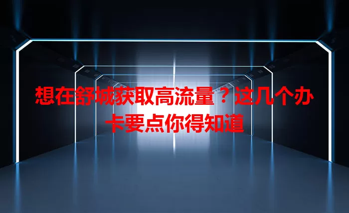 想在舒城获取高流量？这几个办卡要点你得知道