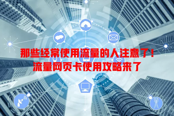 那些经常使用流量的人注意了！流量网页卡使用攻略来了