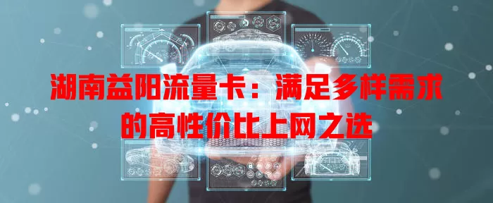湖南益阳流量卡：满足多样需求的高性价比上网之选