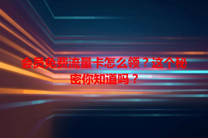 会员免费流量卡怎么领？这个秘密你知道吗？