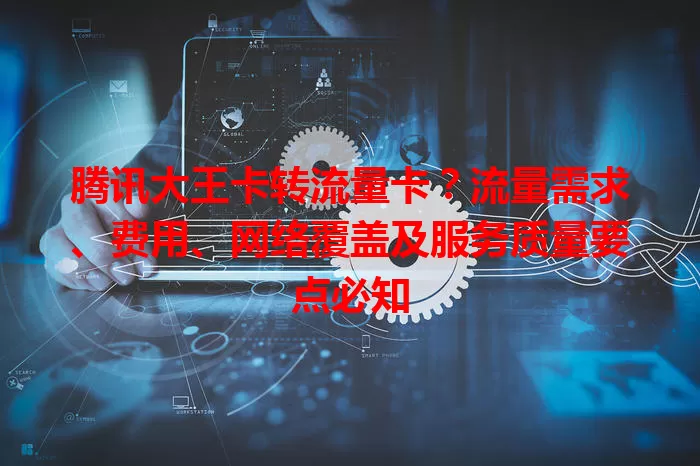 腾讯大王卡转流量卡？流量需求、费用、网络覆盖及服务质量要点必知