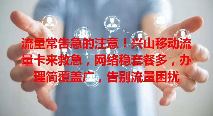 流量常告急的注意！兴山移动流量卡来救急，网络稳套餐多，办理简覆盖广，告别流量困扰