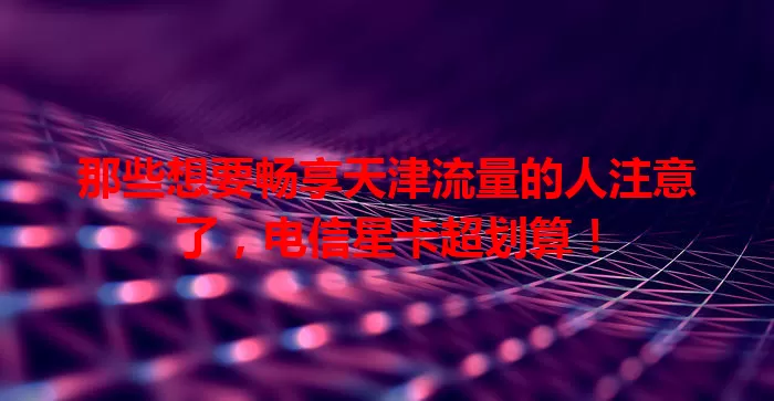 那些想要畅享天津流量的人注意了，电信星卡超划算！