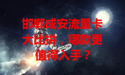 邯郸成安流量卡大比拼，哪款更值得入手？