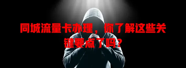同城流量卡办理，你了解这些关键要点了吗？