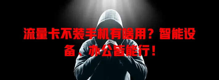 流量卡不装手机有啥用？智能设备、办公皆能行！