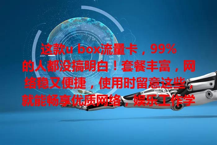 这款u box流量卡，99%的人都没搞明白！套餐丰富，网络稳又便捷，使用时留意这些，就能畅享优质网络，娱乐工作学习更顺手