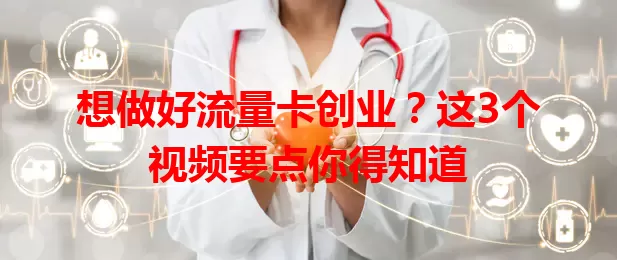 想做好流量卡创业？这3个视频要点你得知道