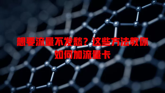 想要流量不发愁？这些方法教你如何加流量卡