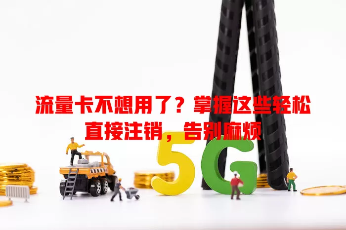 流量卡不想用了？掌握这些轻松直接注销，告别麻烦