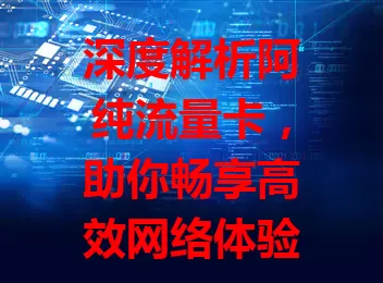 深度解析阿纯流量卡，助你畅享高效网络体验