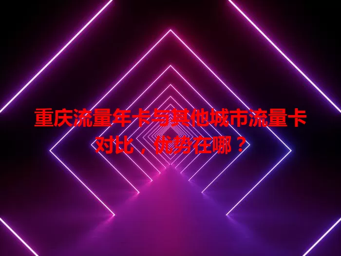 重庆流量年卡与其他城市流量卡对比，优势在哪？