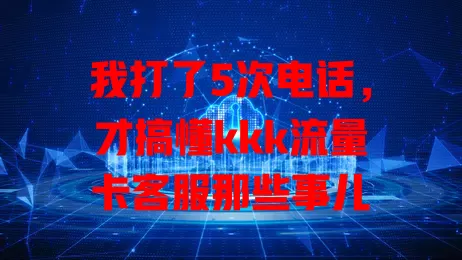 我打了5次电话，才搞懂kkk流量卡客服那些事儿