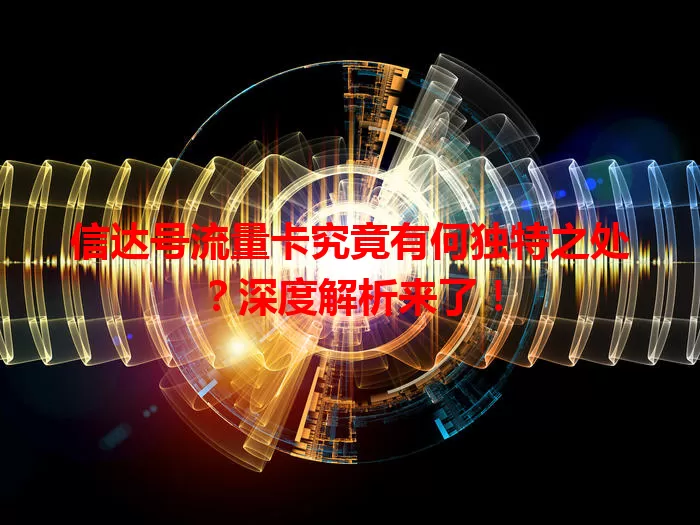 信达号流量卡究竟有何独特之处？深度解析来了！