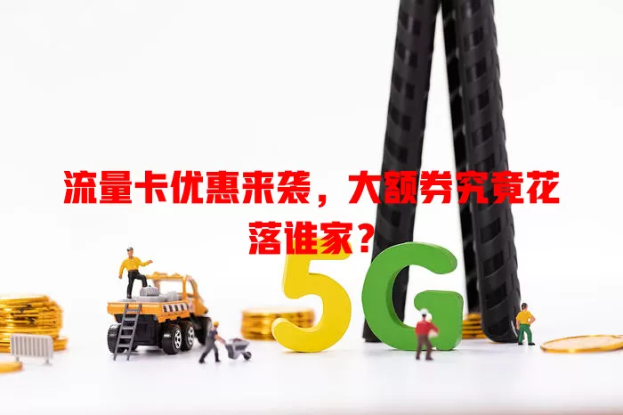 流量卡优惠来袭，大额券究竟花落谁家？