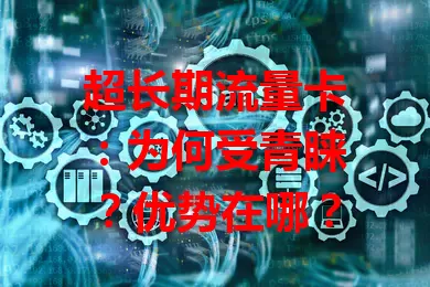 超长期流量卡：为何受青睐？优势在哪？