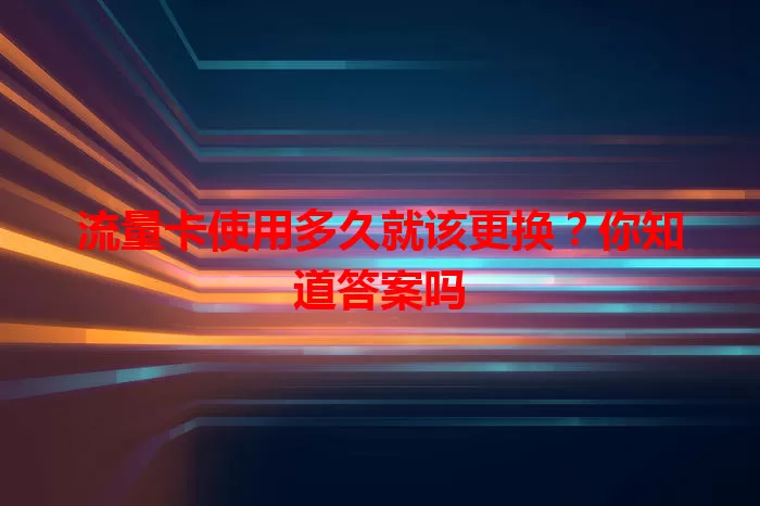 流量卡使用多久就该更换？你知道答案吗