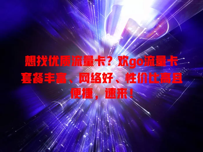 想找优质流量卡？欢go流量卡套餐丰富、网络好、性价比高且便捷，速来！