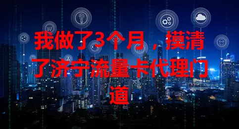 我做了3个月，摸清了济宁流量卡代理门道