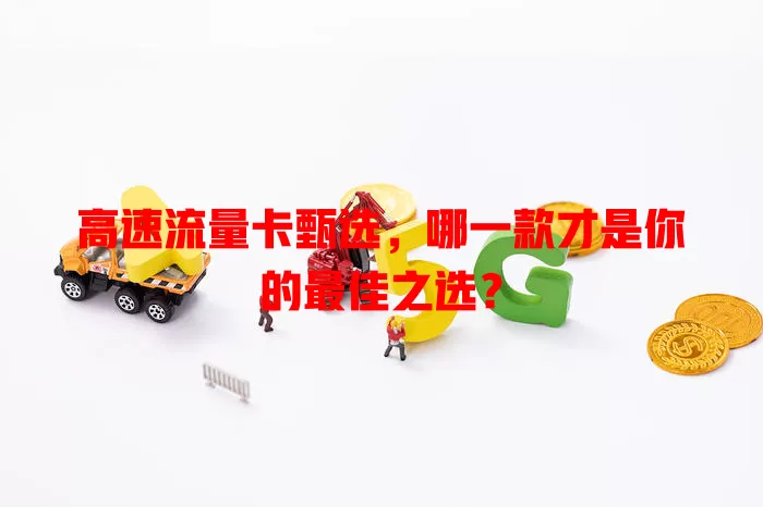 高速流量卡甄选，哪一款才是你的最佳之选？