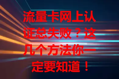 流量卡网上认证总失败？这几个方法你一定要知道！