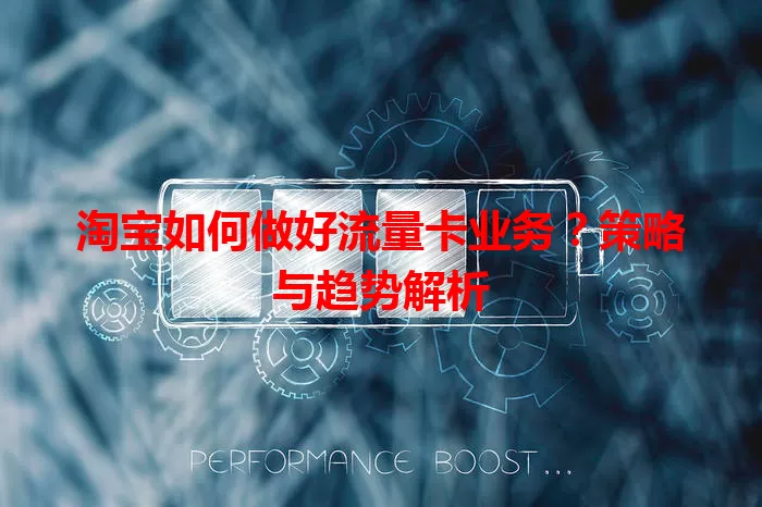 淘宝如何做好流量卡业务？策略与趋势解析