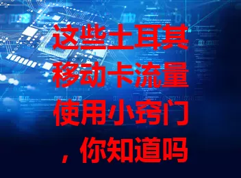 这些土耳其移动卡流量使用小窍门，你知道吗？